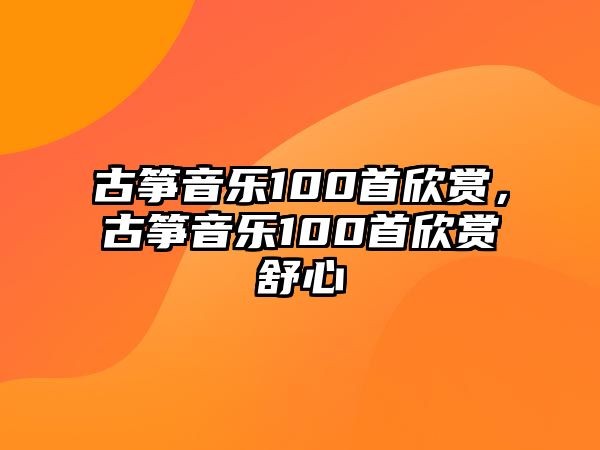 古箏音樂100首欣賞，古箏音樂100首欣賞舒心