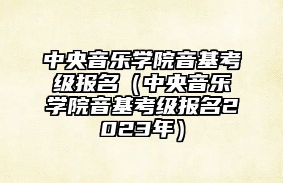 中央音樂學院音基考級報名（中央音樂學院音基考級報名2023年）