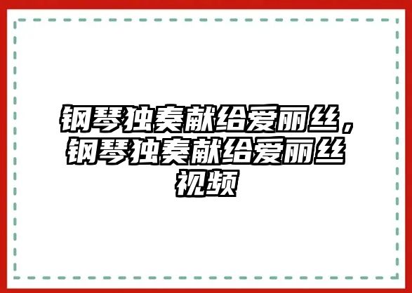 鋼琴獨(dú)奏獻(xiàn)給愛麗絲，鋼琴獨(dú)奏獻(xiàn)給愛麗絲視頻