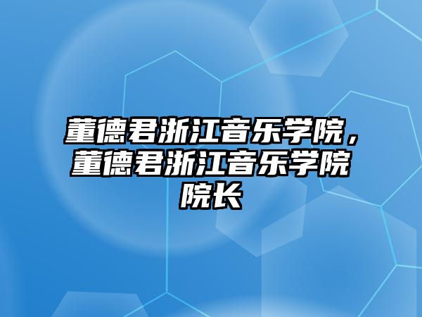 董德君浙江音樂學院，董德君浙江音樂學院院長