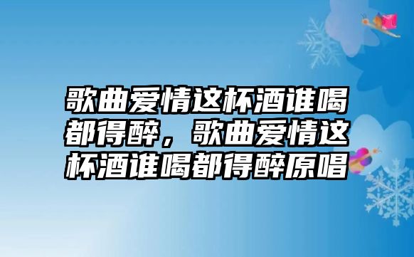 歌曲愛情這杯酒誰喝都得醉，歌曲愛情這杯酒誰喝都得醉原唱