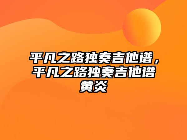 平凡之路獨奏吉他譜，平凡之路獨奏吉他譜黃炎