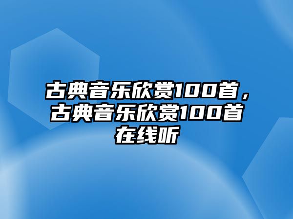 古典音樂欣賞100首，古典音樂欣賞100首在線聽