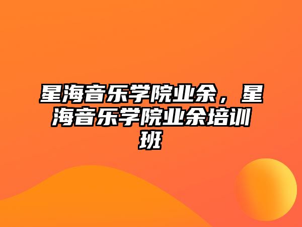 星海音樂學(xué)院業(yè)余，星海音樂學(xué)院業(yè)余培訓(xùn)班