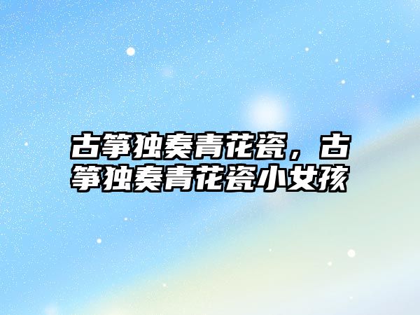 古箏獨(dú)奏青花瓷，古箏獨(dú)奏青花瓷小女孩