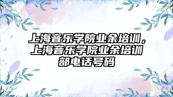 上海音樂學院業(yè)余培訓，上海音樂學院業(yè)余培訓部電話號碼