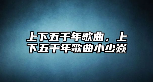 上下五千年歌曲，上下五千年歌曲小少焱