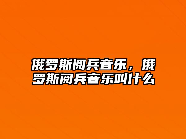 俄羅斯閱兵音樂，俄羅斯閱兵音樂叫什么