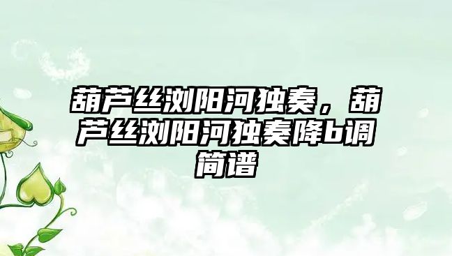 葫蘆絲瀏陽河獨奏，葫蘆絲瀏陽河獨奏降b調簡譜