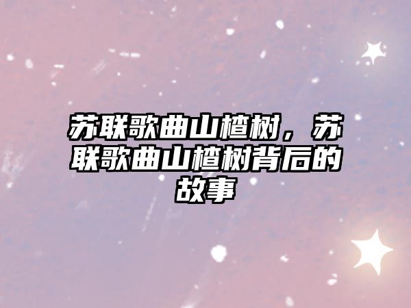 蘇聯歌曲山楂樹，蘇聯歌曲山楂樹背后的故事