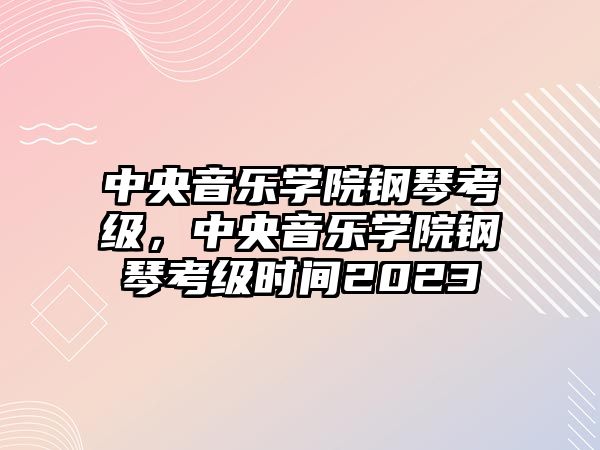 中央音樂學院鋼琴考級，中央音樂學院鋼琴考級時間2023