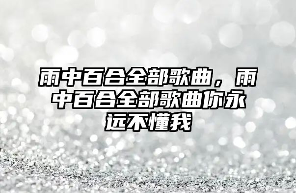 雨中百合全部歌曲，雨中百合全部歌曲你永遠(yuǎn)不懂我