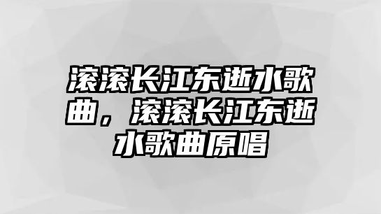 滾滾長江東逝水歌曲，滾滾長江東逝水歌曲原唱