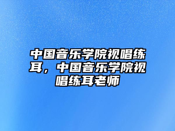 中國音樂學院視唱練耳，中國音樂學院視唱練耳老師