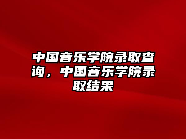 中國音樂學院錄取查詢，中國音樂學院錄取結果