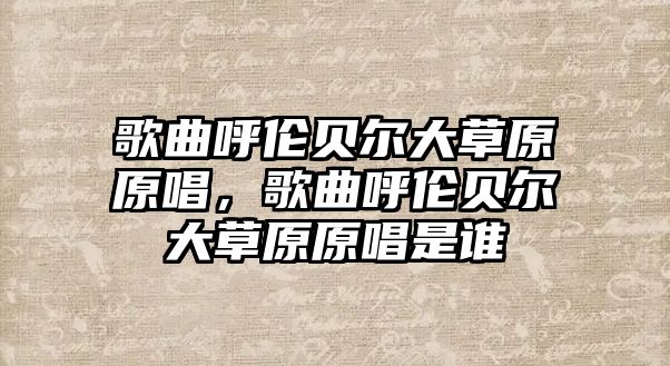 歌曲呼倫貝爾大草原原唱，歌曲呼倫貝爾大草原原唱是誰