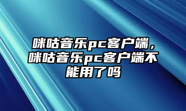 咪咕音樂pc客戶端，咪咕音樂pc客戶端不能用了嗎