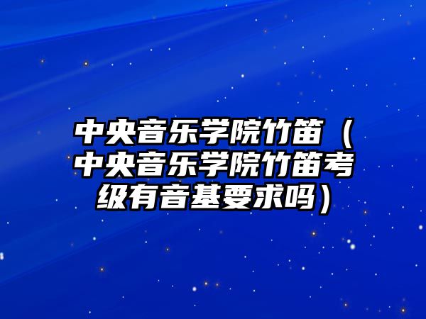 中央音樂學院竹笛（中央音樂學院竹笛考級有音基要求嗎）