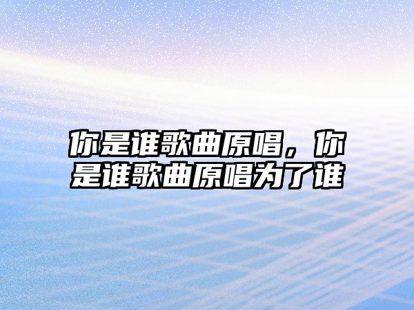 你是誰歌曲原唱，你是誰歌曲原唱為了誰