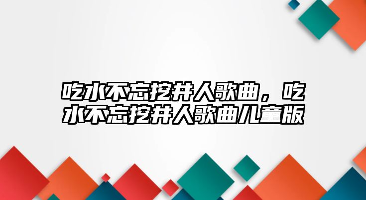 吃水不忘挖井人歌曲，吃水不忘挖井人歌曲兒童版