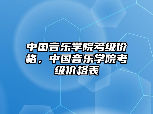 中國音樂學院考級價格，中國音樂學院考級價格表