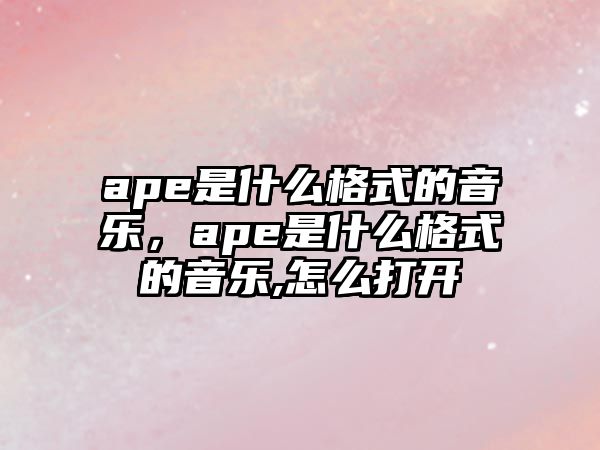 ape是什么格式的音樂，ape是什么格式的音樂,怎么打開