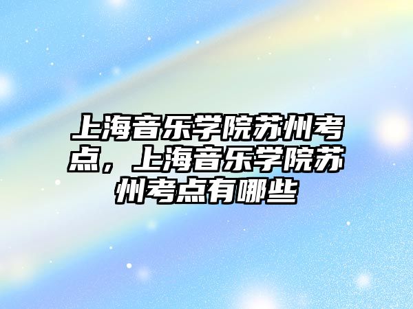 上海音樂學院蘇州考點，上海音樂學院蘇州考點有哪些