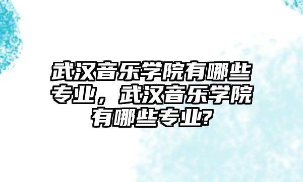 武漢音樂學院有哪些專業，武漢音樂學院有哪些專業?