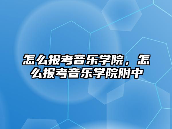 怎么報考音樂學院，怎么報考音樂學院附中