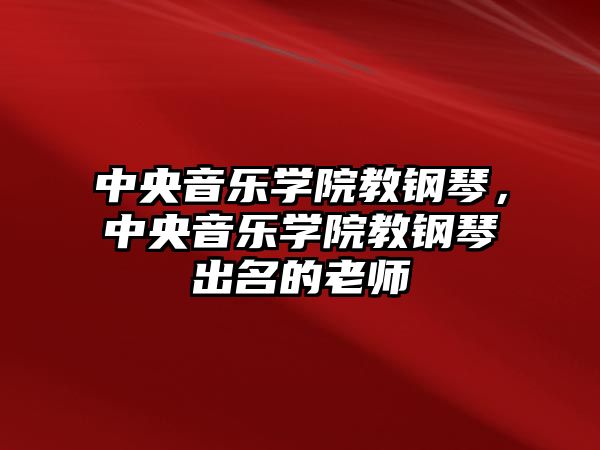 中央音樂學院教鋼琴，中央音樂學院教鋼琴出名的老師