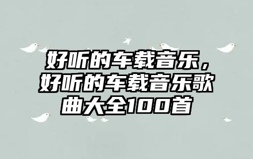 好聽的車載音樂，好聽的車載音樂歌曲大全100首