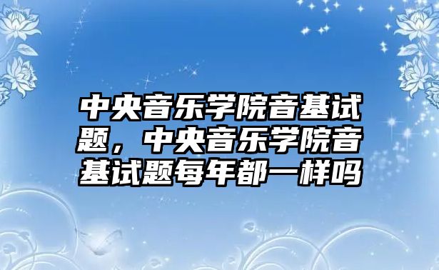 中央音樂學院音基試題，中央音樂學院音基試題每年都一樣嗎