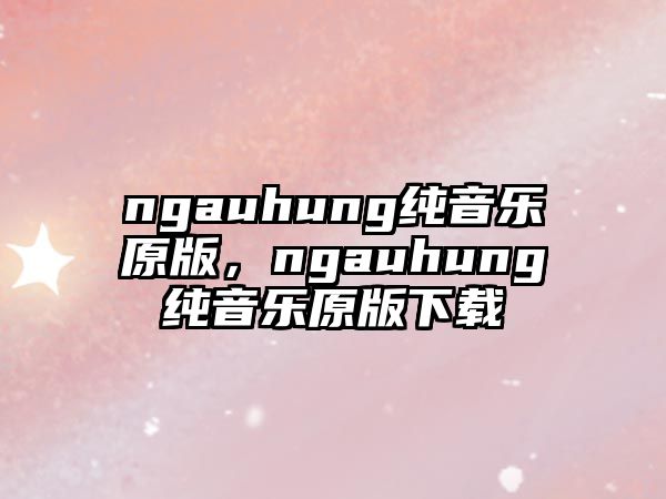 ngauhung純音樂原版，ngauhung純音樂原版下載