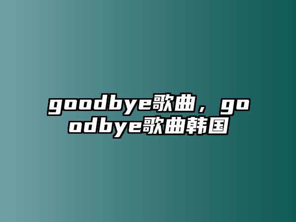 goodbye歌曲，goodbye歌曲韓國(guó)