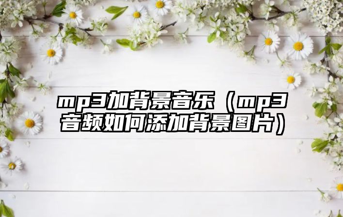 mp3加背景音樂（mp3音頻如何添加背景圖片）