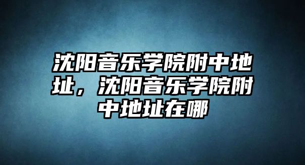 沈陽音樂學院附中地址，沈陽音樂學院附中地址在哪