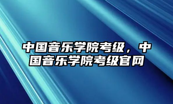 中國音樂學(xué)院考級，中國音樂學(xué)院考級官網(wǎng)