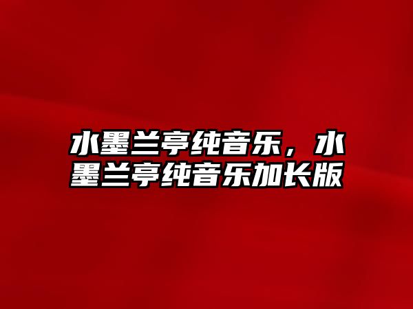 水墨蘭亭純音樂，水墨蘭亭純音樂加長版