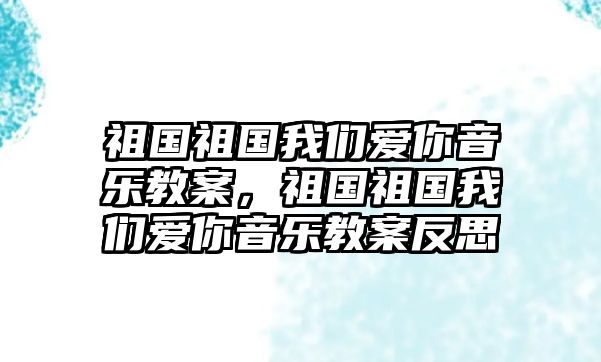 祖國祖國我們愛你音樂教案，祖國祖國我們愛你音樂教案反思