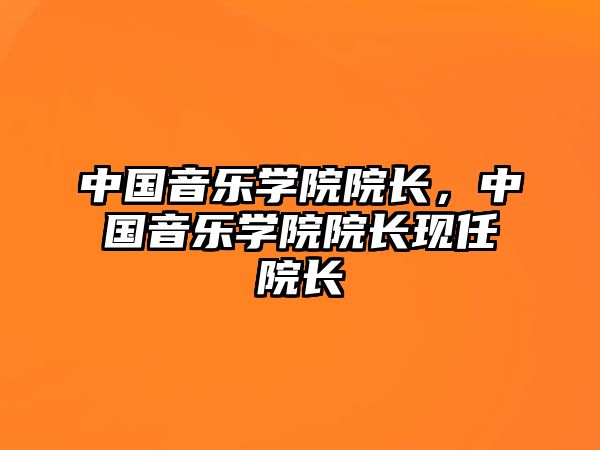 中國音樂學院院長，中國音樂學院院長現(xiàn)任院長