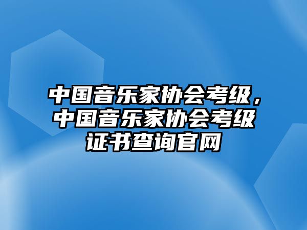 中國音樂家協會考級，中國音樂家協會考級證書查詢官網