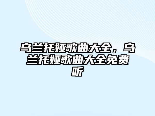 烏蘭托婭歌曲大全，烏蘭托婭歌曲大全免費(fèi)聽