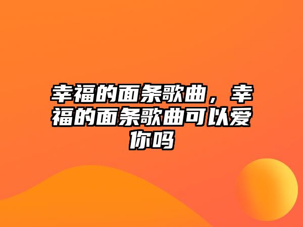 幸福的面條歌曲，幸福的面條歌曲可以愛你嗎