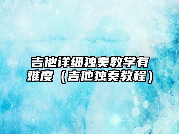 吉他詳細獨奏教學有難度（吉他獨奏教程）