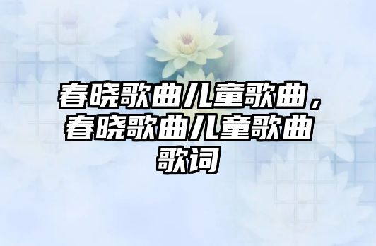 春曉歌曲兒童歌曲，春曉歌曲兒童歌曲歌詞