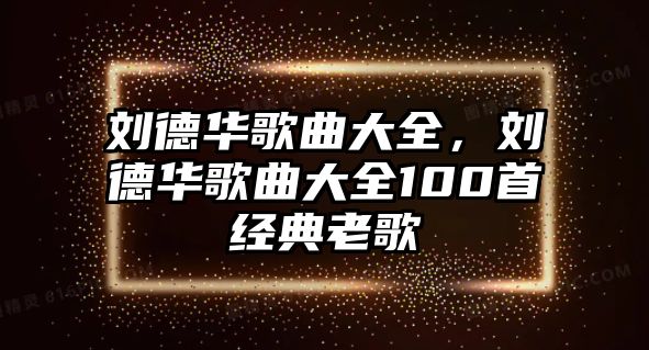 劉德華歌曲大全，劉德華歌曲大全100首經典老歌