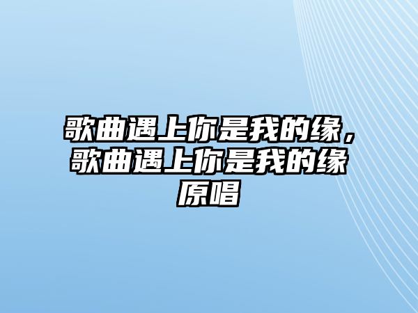 歌曲遇上你是我的緣，歌曲遇上你是我的緣原唱