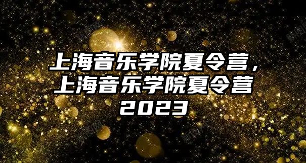 上海音樂學院夏令營，上海音樂學院夏令營2023