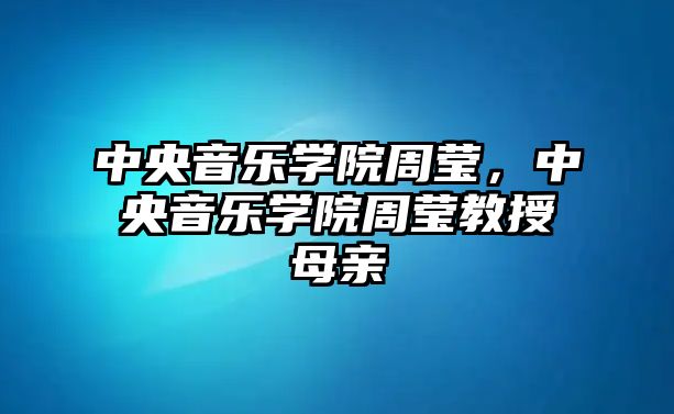 中央音樂學(xué)院周瑩，中央音樂學(xué)院周瑩教授母親