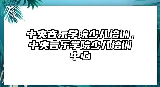 中央音樂學院少兒培訓，中央音樂學院少兒培訓中心